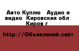 Авто Куплю - Аудио и видео. Кировская обл.,Киров г.